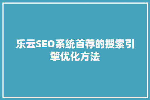 乐云SEO系统首荐的搜索引擎优化方法