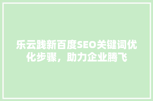 乐云践新百度SEO关键词优化步骤，助力企业腾飞