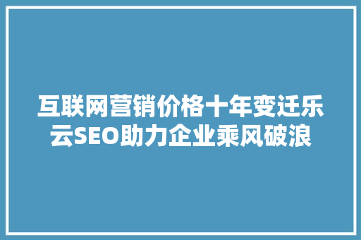 互联网营销价格十年变迁乐云SEO助力企业乘风破浪