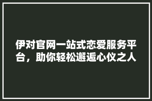 伊对官网一站式恋爱服务平台，助你轻松邂逅心仪之人