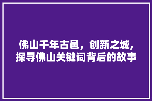 佛山千年古邑，创新之城,探寻佛山关键词背后的故事
