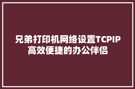 兄弟打印机网络设置TCPIP高效便捷的办公伴侣