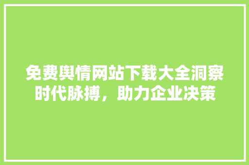 免费舆情网站下载大全洞察时代脉搏，助力企业决策