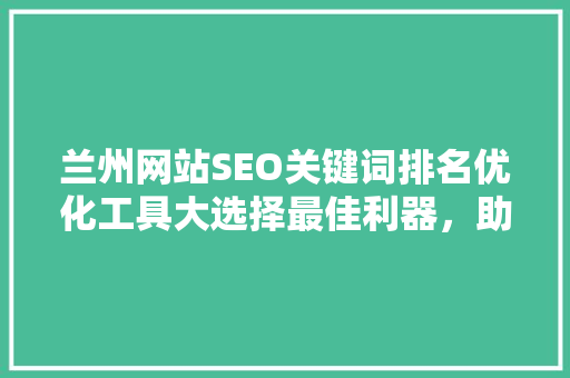 兰州网站SEO关键词排名优化工具大选择最佳利器，助力网站腾飞