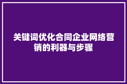 关键词优化合同企业网络营销的利器与步骤