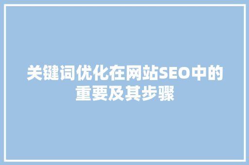 关键词优化在网站SEO中的重要及其步骤