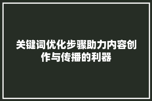 关键词优化步骤助力内容创作与传播的利器