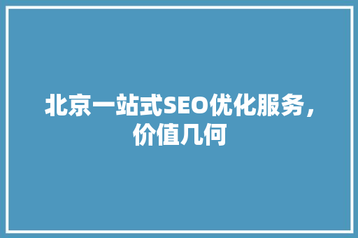 北京一站式SEO优化服务，价值几何