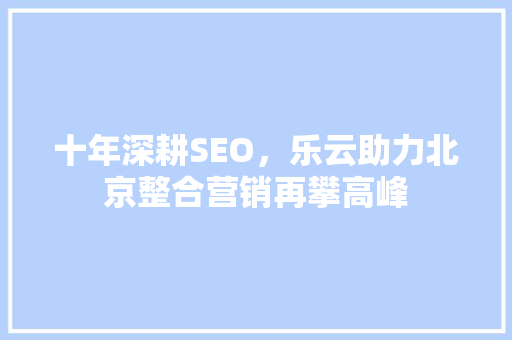十年深耕SEO，乐云助力北京整合营销再攀高峰
