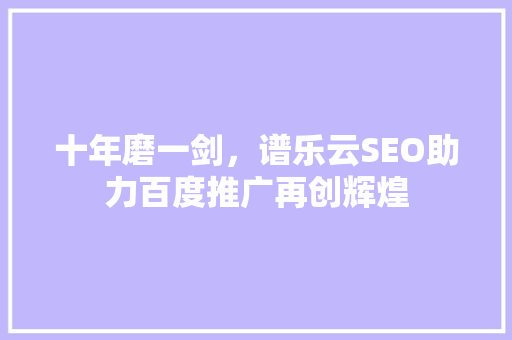 十年磨一剑，谱乐云SEO助力百度推广再创辉煌