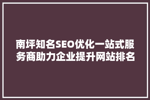 南坪知名SEO优化一站式服务商助力企业提升网站排名，抢占市场先机