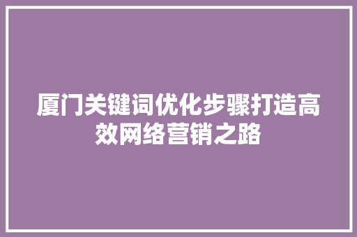 厦门关键词优化步骤打造高效网络营销之路