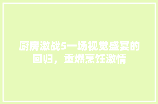 厨房激战5一场视觉盛宴的回归，重燃烹饪激情  第1张