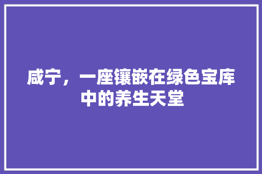 咸宁，一座镶嵌在绿色宝库中的养生天堂