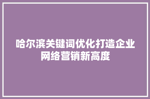 哈尔滨关键词优化打造企业网络营销新高度