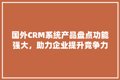国外CRM系统产品盘点功能强大，助力企业提升竞争力
