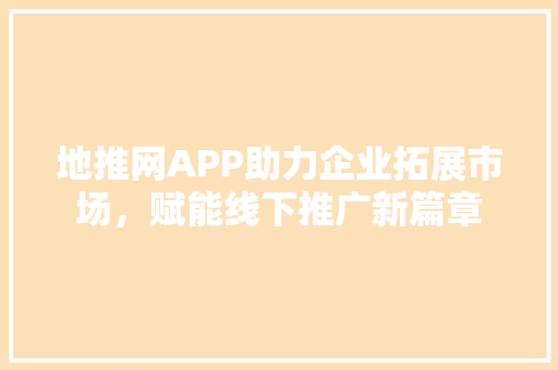地推网APP助力企业拓展市场，赋能线下推广新篇章