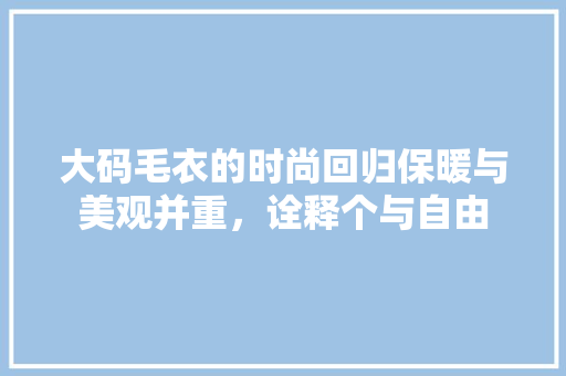 大码毛衣的时尚回归保暖与美观并重，诠释个与自由