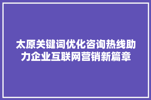 太原关键词优化咨询热线助力企业互联网营销新篇章