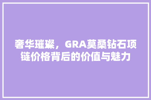 奢华璀璨，GRA莫桑钻石项链价格背后的价值与魅力
