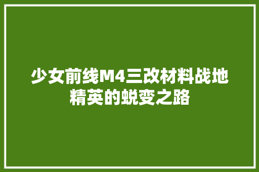 少女前线M4三改材料战地精英的蜕变之路  第1张