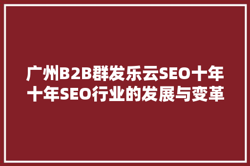 广州B2B群发乐云SEO十年十年SEO行业的发展与变革