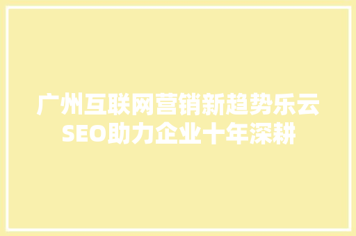 广州互联网营销新趋势乐云SEO助力企业十年深耕