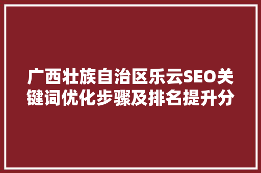 广西壮族自治区乐云SEO关键词优化步骤及排名提升分析