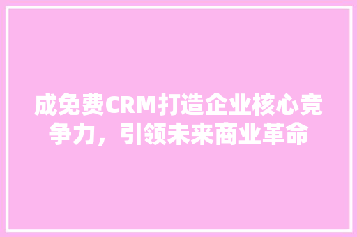 成免费CRM打造企业核心竞争力，引领未来商业革命