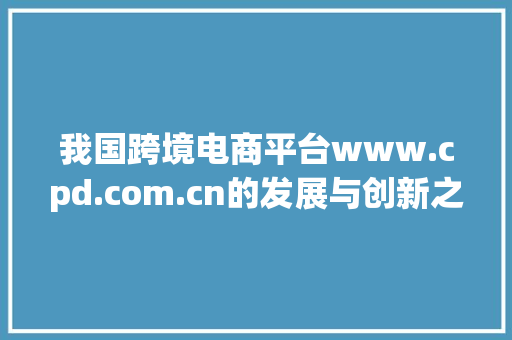 我国跨境电商平台www.cpd.com.cn的发展与创新之路