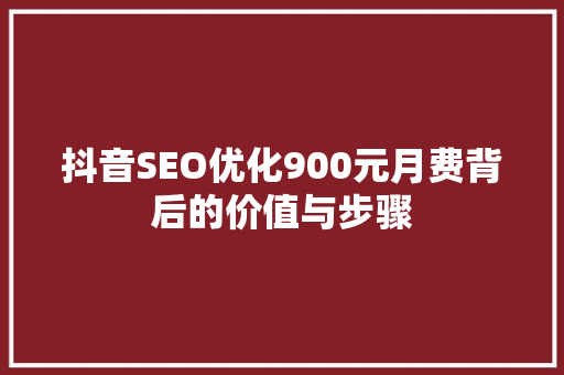 抖音SEO优化900元月费背后的价值与步骤