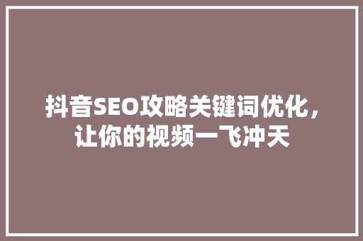 抖音SEO攻略关键词优化，让你的视频一飞冲天