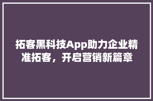 拓客黑科技App助力企业精准拓客，开启营销新篇章