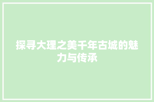 探寻大理之美千年古城的魅力与传承