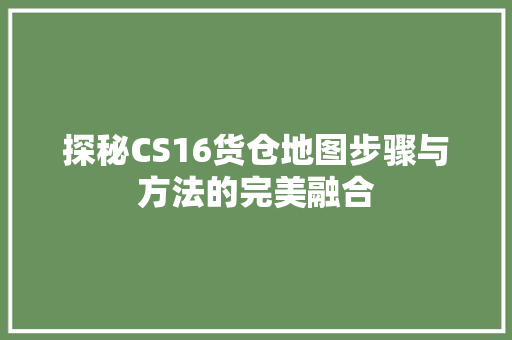 探秘CS16货仓地图步骤与方法的完美融合
