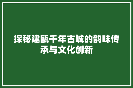 探秘建瓯千年古城的韵味传承与文化创新
