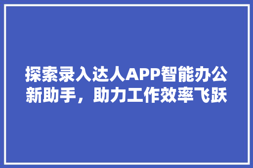 探索录入达人APP智能办公新助手，助力工作效率飞跃