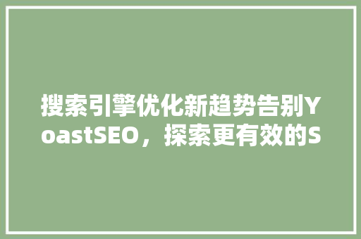 搜索引擎优化新趋势告别YoastSEO，探索更有效的SEO步骤