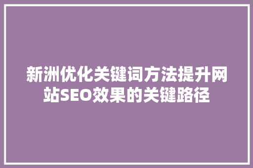 新洲优化关键词方法提升网站SEO效果的关键路径