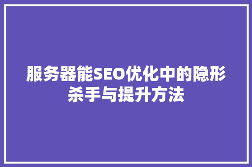服务器能SEO优化中的隐形杀手与提升方法
