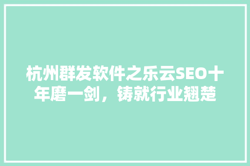 杭州群发软件之乐云SEO十年磨一剑，铸就行业翘楚  第1张