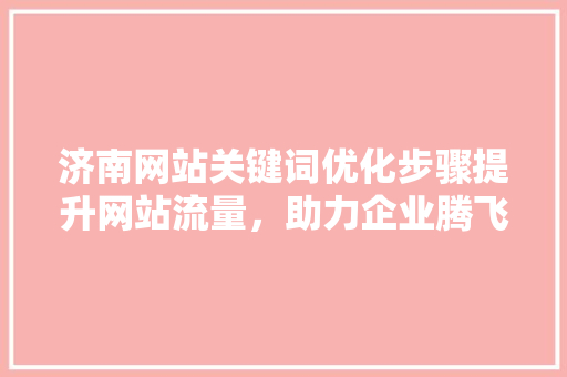 济南网站关键词优化步骤提升网站流量，助力企业腾飞