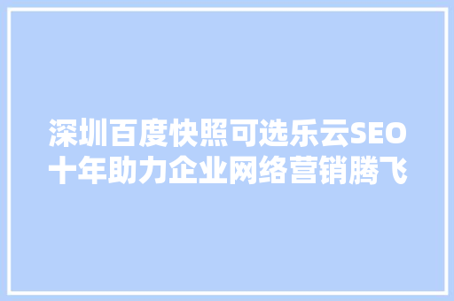 深圳百度快照可选乐云SEO十年助力企业网络营销腾飞之路