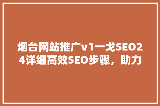 烟台网站推广v1一戈SEO24详细高效SEO步骤，助力企业网络营销  第1张
