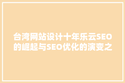 台湾网站设计十年乐云SEO的崛起与SEO优化的演变之路
