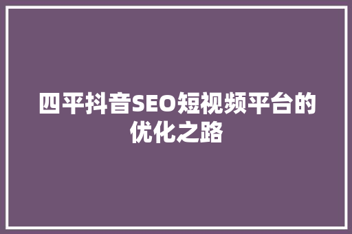 四平抖音SEO短视频平台的优化之路