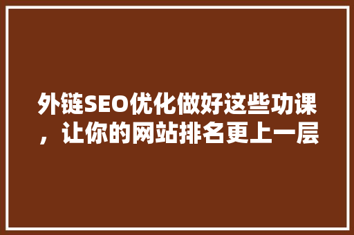 外链SEO优化做好这些功课，让你的网站排名更上一层楼