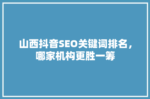 山西抖音SEO关键词排名，哪家机构更胜一筹