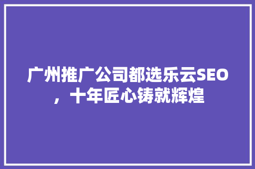 广州推广公司都选乐云SEO，十年匠心铸就辉煌