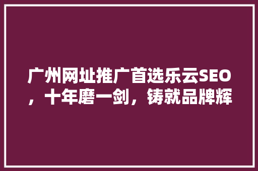 广州网址推广首选乐云SEO，十年磨一剑，铸就品牌辉煌